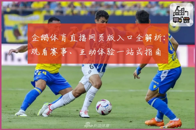 企鹅体育直播网页版入口全解析：观看赛事、互动体验一站式指南