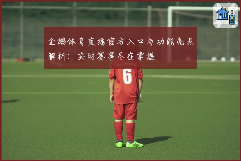 企鹅体育直播官方入口与功能亮点解析：实时赛事尽在掌握