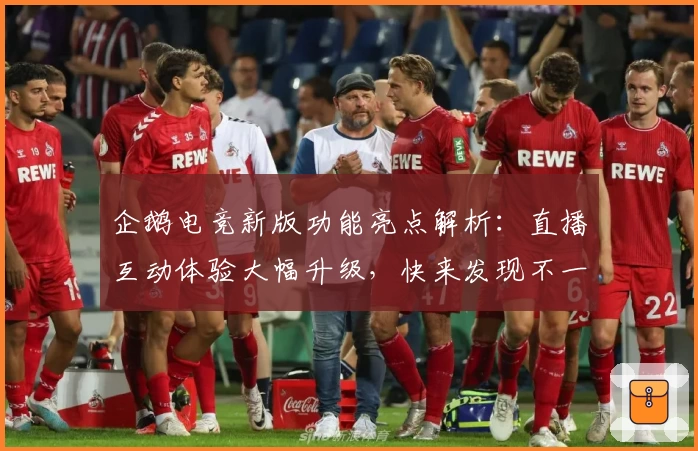 企鹅电竞新版功能亮点解析：直播互动体验大幅升级，快来发现不一样的乐趣