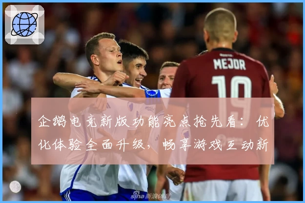 企鹅电竞新版功能亮点抢先看：优化体验全面升级，畅享游戏互动新乐趣