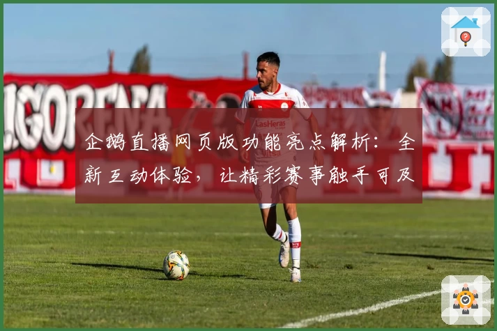 企鹅直播网页版功能亮点解析：全新互动体验，让精彩赛事触手可及