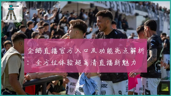 企鹅直播官方入口及功能亮点解析：全方位体验超高清直播新魅力