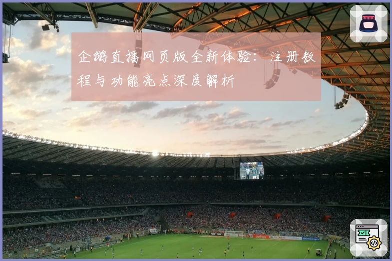 企鹅直播网页版全新体验：注册教程与功能亮点深度解析