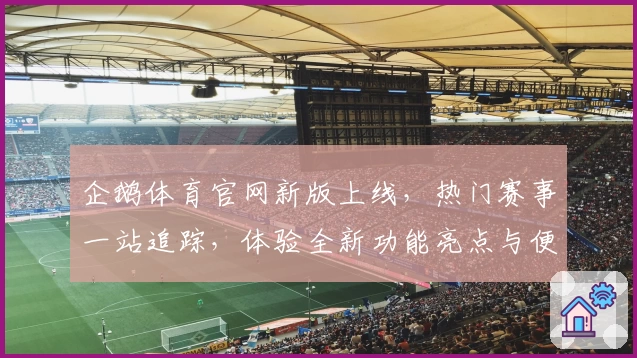 企鹅体育官网新版上线，热门赛事一站追踪，体验全新功能亮点与便捷浏览方式