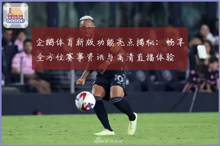 企鹅体育新版功能亮点揭秘：畅享全方位赛事资讯与高清直播体验