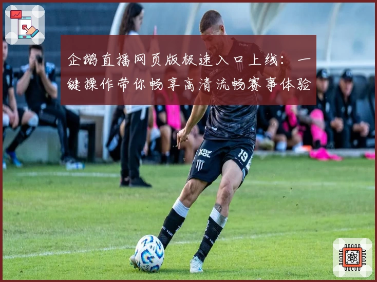 企鹅直播网页版极速入口上线：一键操作带你畅享高清流畅赛事体验