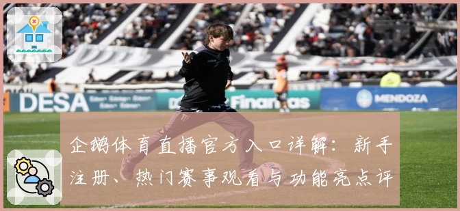 企鹅体育直播官方入口详解：新手注册、热门赛事观看与功能亮点评测