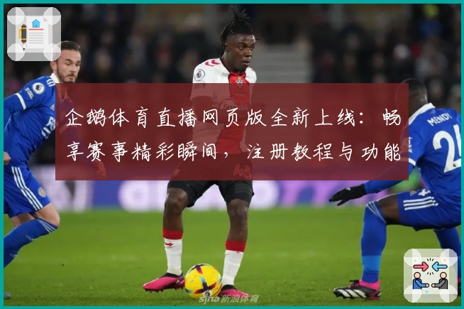 企鹅体育直播网页版全新上线：畅享赛事精彩瞬间，注册教程与功能解析一步到位