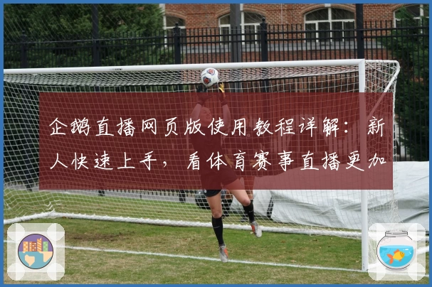 企鹅直播网页版使用教程详解:新人快速上手,看体育赛事直播更加轻松