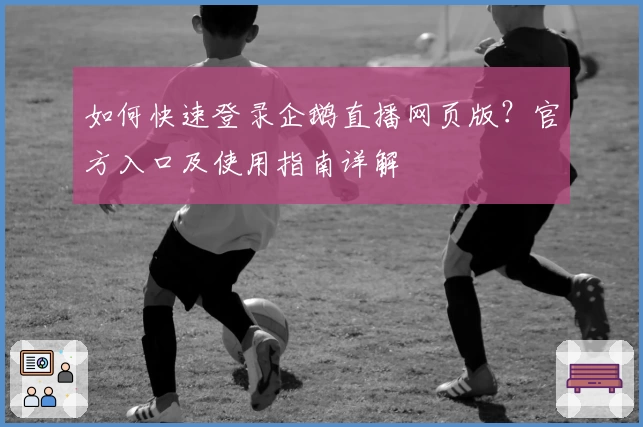 如何快速登录企鹅直播网页版？官方入口及使用指南详解