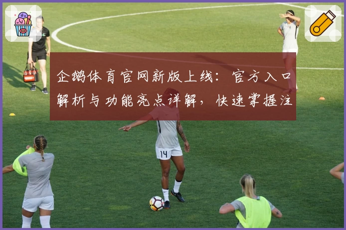 企鹅体育官网新版上线：官方入口解析与功能亮点详解，快速掌握注册与安装教程