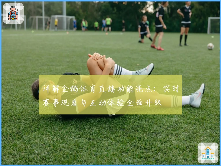 详解企鹅体育直播功能亮点：实时赛事观看与互动体验全面升级