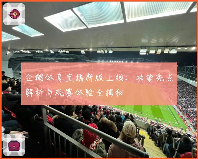 企鹅体育直播新版上线：功能亮点解析与观赛体验全揭秘