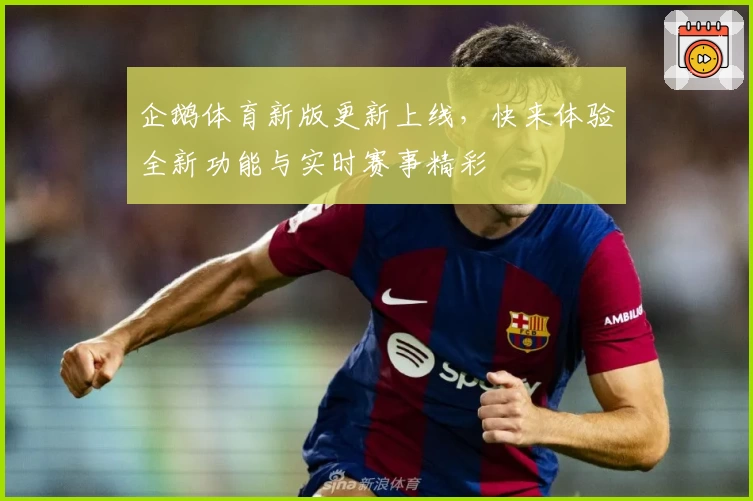 企鹅体育新版更新上线，快来体验全新功能与实时赛事精彩