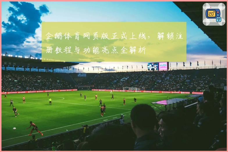 企鹅体育网页版正式上线，解锁注册教程与功能亮点全解析