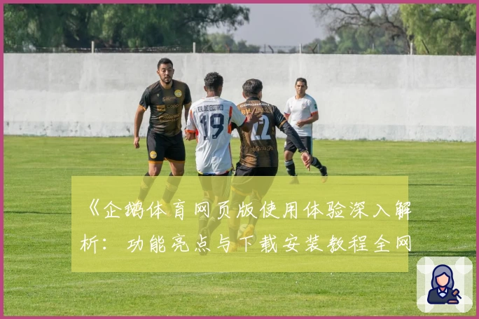 《企鹅体育网页版使用体验深入解析：功能亮点与下载安装教程全网首发》