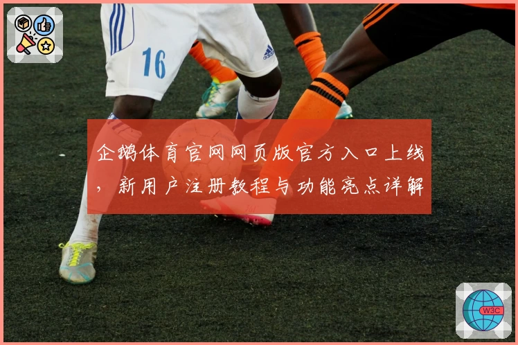 企鹅体育官网网页版官方入口上线,新用户注册教程与功能亮点详解