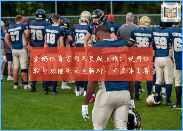 企鹅体育官网网页版上线：使用体验与功能亮点全解析，开启体育赛事观看新模式