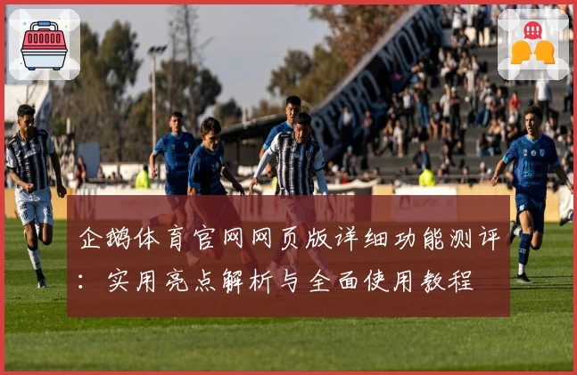 企鹅体育官网网页版详细功能测评：实用亮点解析与全面使用教程