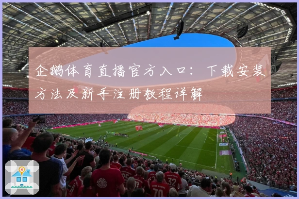企鹅体育直播官方入口:下载安装方法及新手注册教程详解