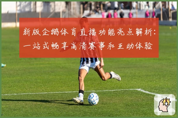 新版企鹅体育直播功能亮点解析：一站式畅享高清赛事和互动体验