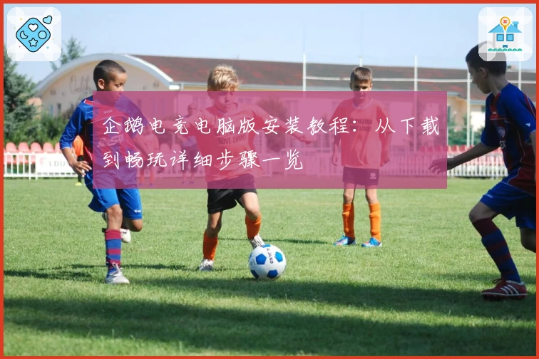 企鹅电竞电脑版安装教程：从下载到畅玩详细步骤一览