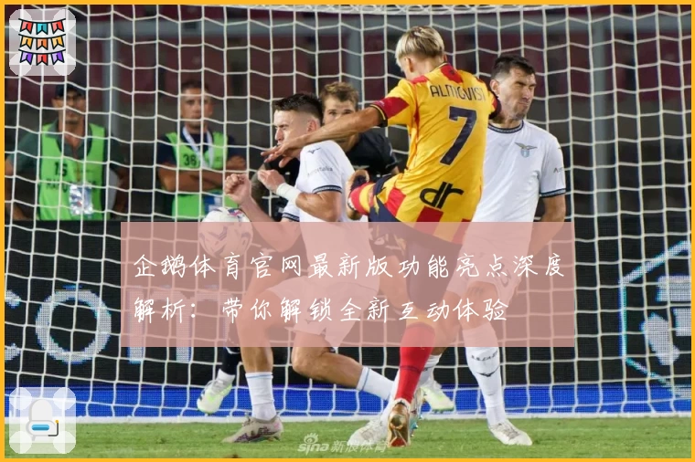 企鹅体育官网最新版功能亮点深度解析：带你解锁全新互动体验