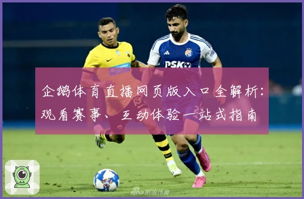 企鹅体育直播网页版入口全解析：观看赛事、互动体验一站式指南