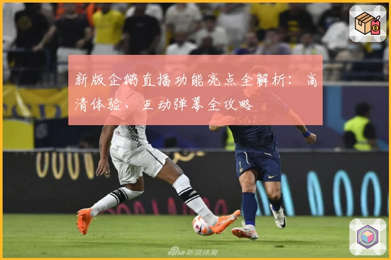 新版企鹅直播功能亮点全解析：高清体验、互动弹幕全攻略