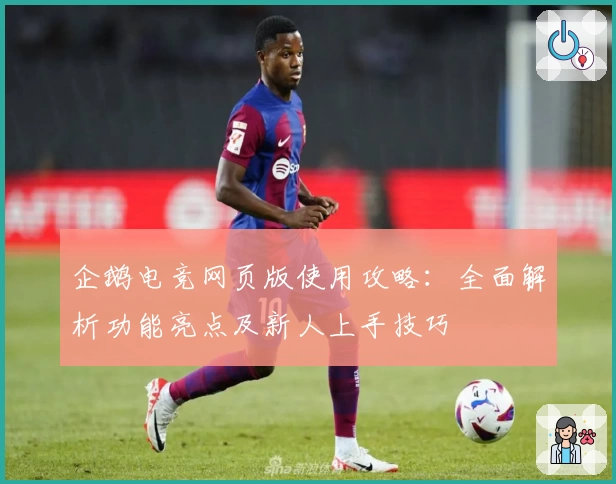 企鹅电竞网页版使用攻略：全面解析功能亮点及新人上手技巧