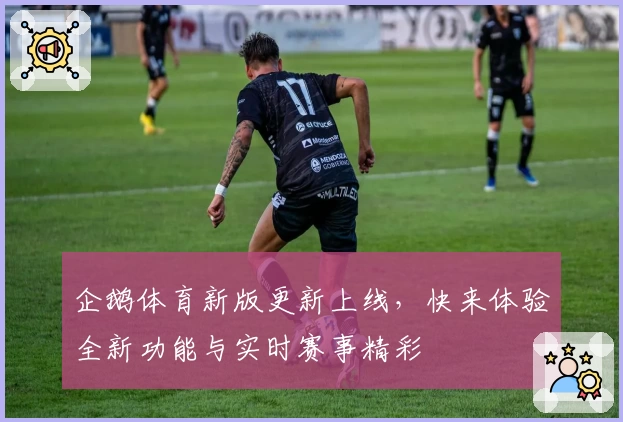 企鹅体育新版更新上线，快来体验全新功能与实时赛事精彩