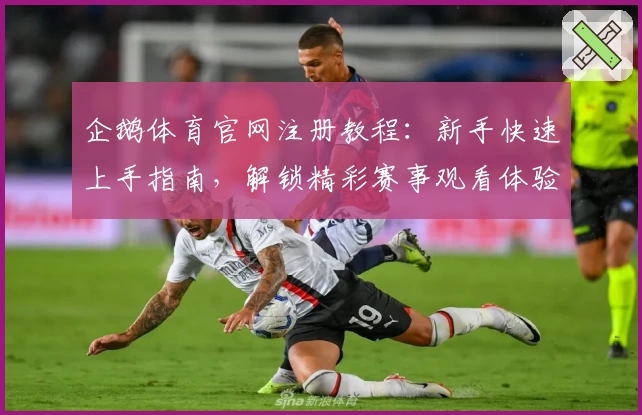 企鹅体育官网注册教程:新手快速上手指南,解锁精彩赛事观看体验