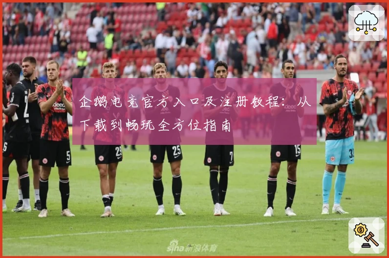 企鹅电竞官方入口及注册教程:从下载到畅玩全方位指南