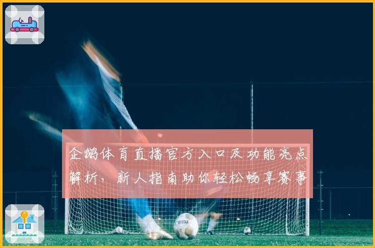 企鹅体育直播官方入口及功能亮点解析,新人指南助你轻松畅享赛事魅力