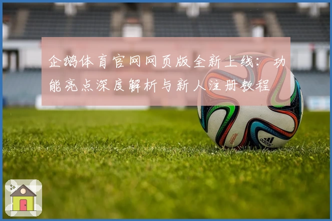 企鹅体育官网网页版全新上线：功能亮点深度解析与新人注册教程