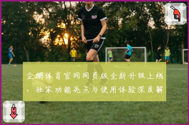 企鹅体育官网网页版全新升级上线，独家功能亮点与使用体验深度解析