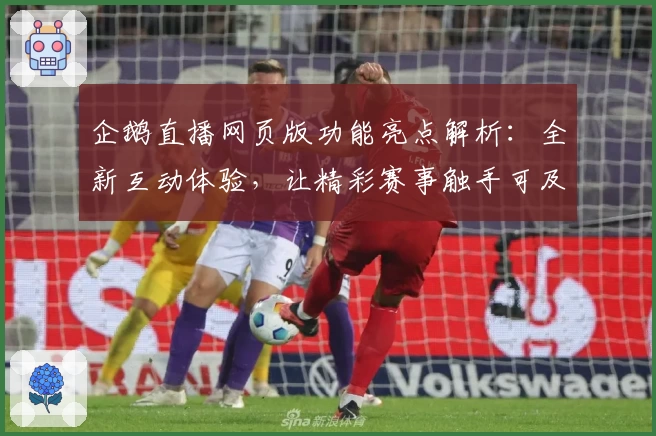企鹅直播网页版功能亮点解析：全新互动体验，让精彩赛事触手可及