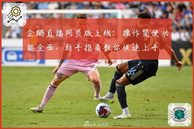 企鹅直播网页版上线：操作简便功能全面，新手指南教你快速上手