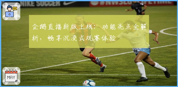 企鹅直播新版上线：功能亮点全解析，畅享沉浸式观赛体验