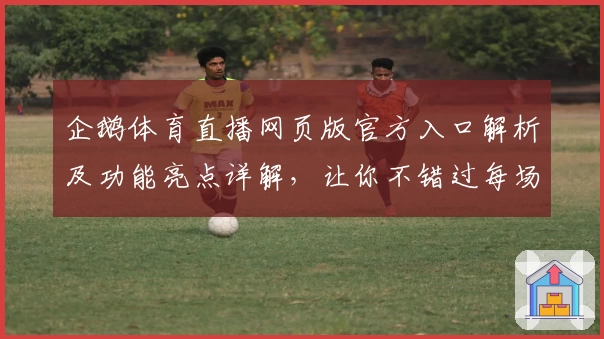 企鹅体育直播网页版官方入口解析及功能亮点详解，让你不错过每场精彩赛事