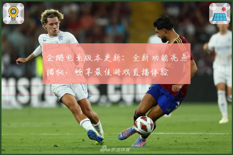 企鹅电竞版本更新：全新功能亮点揭秘，畅享最佳游戏直播体验