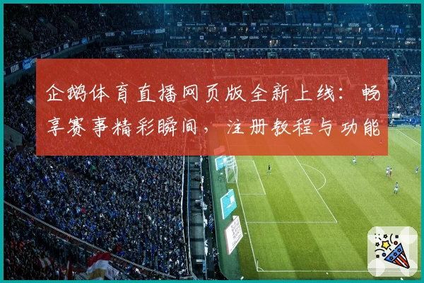 企鹅体育直播网页版全新上线：畅享赛事精彩瞬间，注册教程与功能解析一步到位
