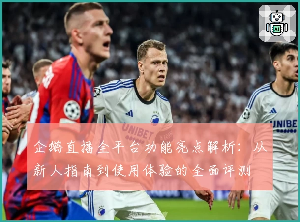 企鹅直播全平台功能亮点解析：从新人指南到使用体验的全面评测