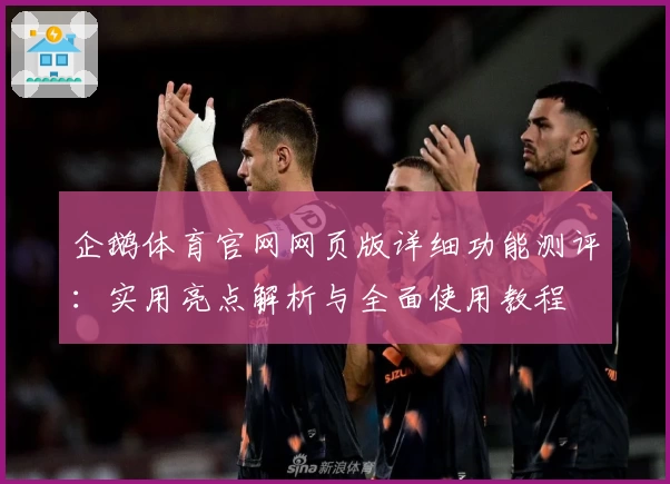 企鹅体育官网网页版详细功能测评：实用亮点解析与全面使用教程