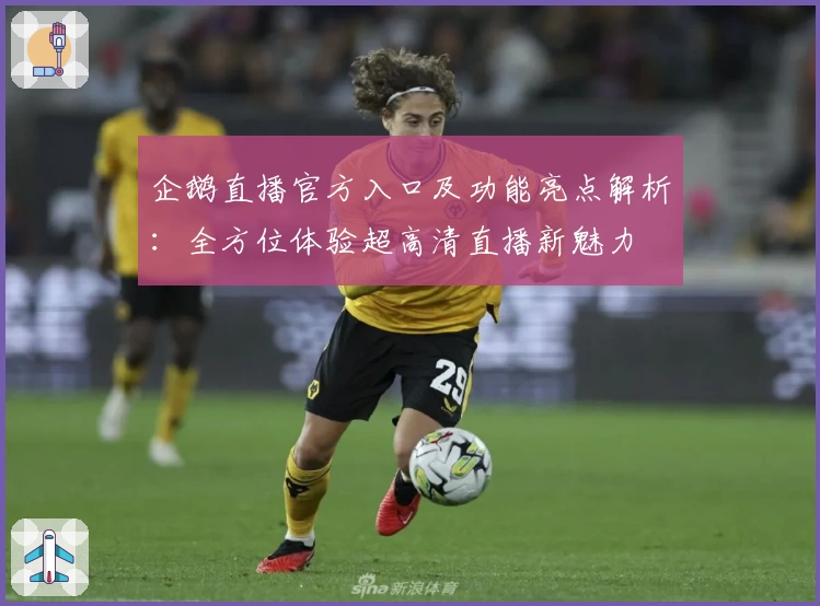 企鹅直播官方入口及功能亮点解析：全方位体验超高清直播新魅力