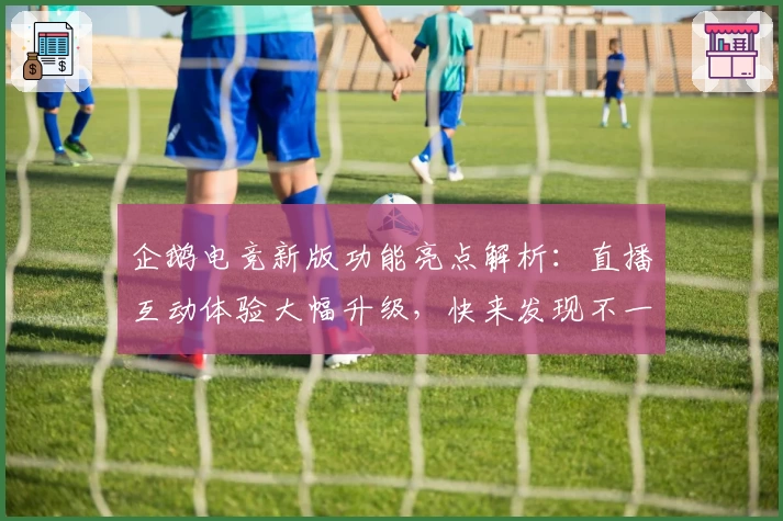 企鹅电竞新版功能亮点解析：直播互动体验大幅升级，快来发现不一样的乐趣