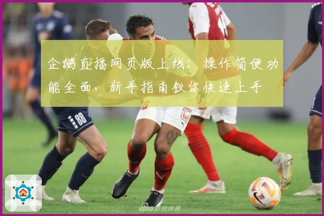 企鹅直播网页版上线：操作简便功能全面，新手指南教你快速上手