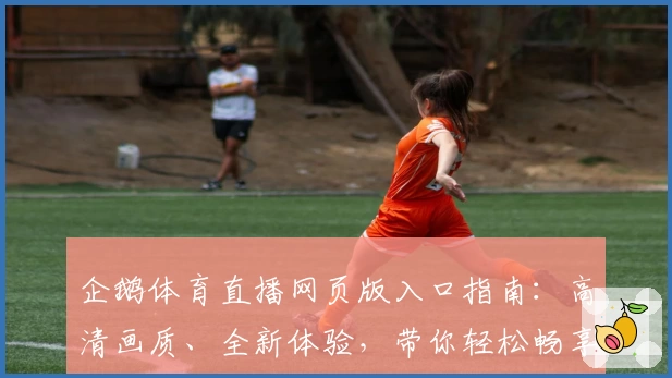 企鹅体育直播网页版入口指南：高清画质、全新体验，带你轻松畅享赛事精彩瞬间