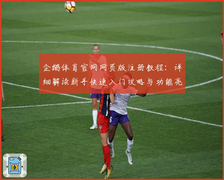 企鹅体育官网网页版注册教程:详细解读新手快速入门攻略与功能亮点
