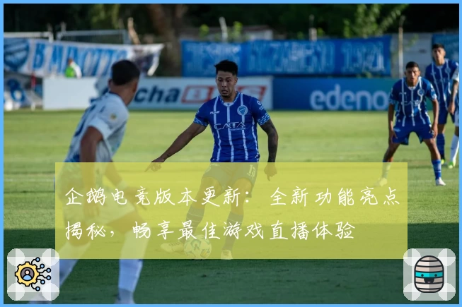 企鹅电竞版本更新：全新功能亮点揭秘，畅享最佳游戏直播体验